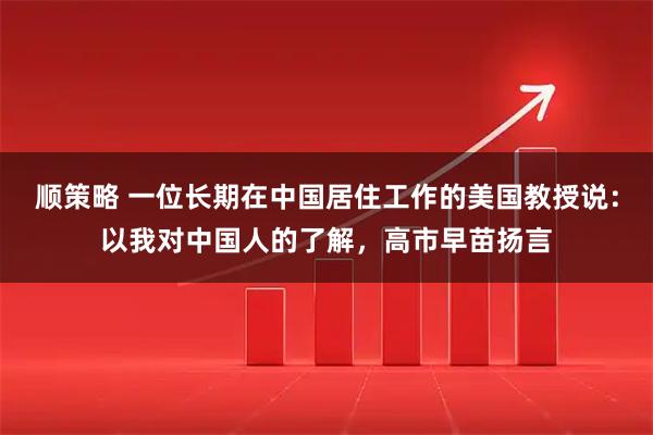 顺策略 一位长期在中国居住工作的美国教授说：以我对中国人的了解，高市早苗扬言