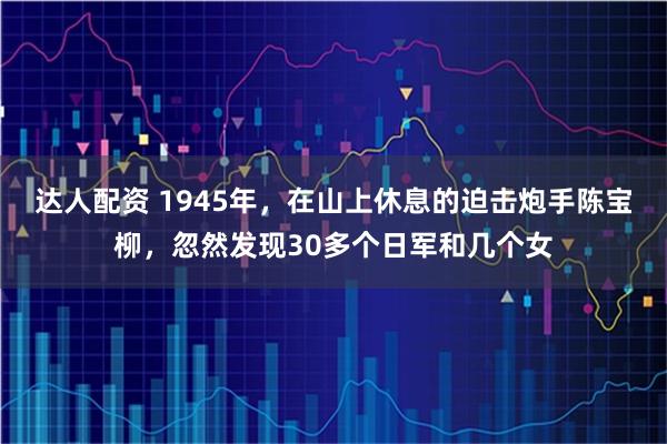 达人配资 1945年，在山上休息的迫击炮手陈宝柳，忽然发现30多个日军和几个女