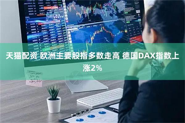 天猫配资 欧洲主要股指多数走高 德国DAX指数上涨2%