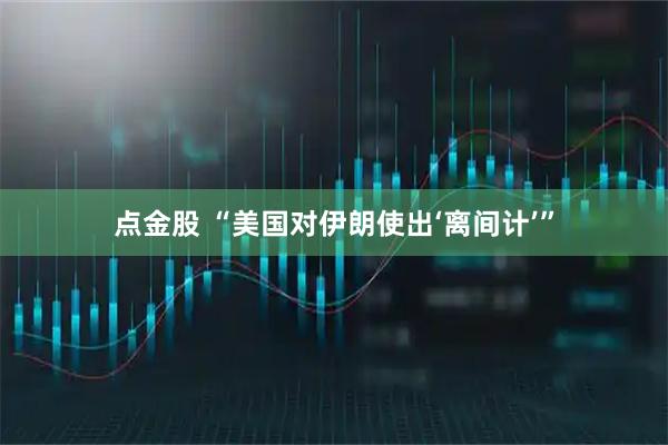 点金股 “美国对伊朗使出‘离间计’”