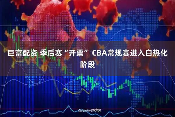 巨富配资 季后赛“开票” CBA常规赛进入白热化阶段