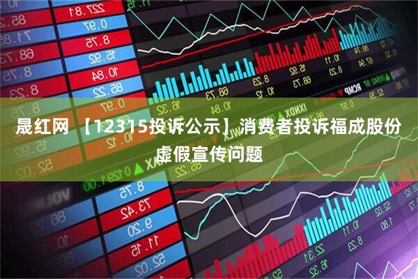 晟红网 【12315投诉公示】消费者投诉福成股份虚假宣传问题