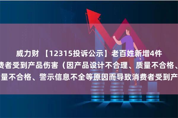 威力财 【12315投诉公示】老百姓新增4件投诉公示,涉及导致消费者受到产品伤害(因产品设计不合理、质量不合格、警示信息不全等原因而导致消费者受到产品伤害)问题等