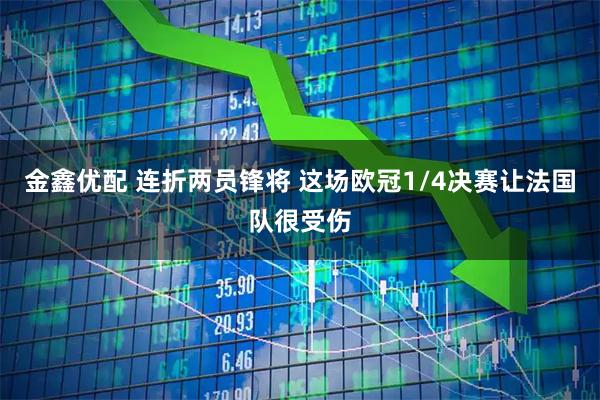 金鑫优配 连折两员锋将 这场欧冠1/4决赛让法国队很受伤