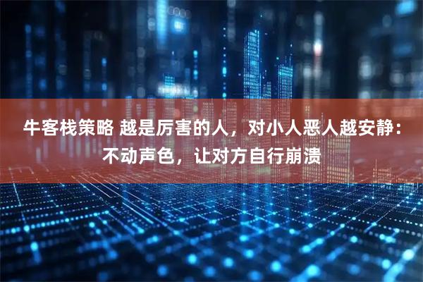 牛客栈策略 越是厉害的人，对小人恶人越安静：不动声色，让对方自行崩溃
