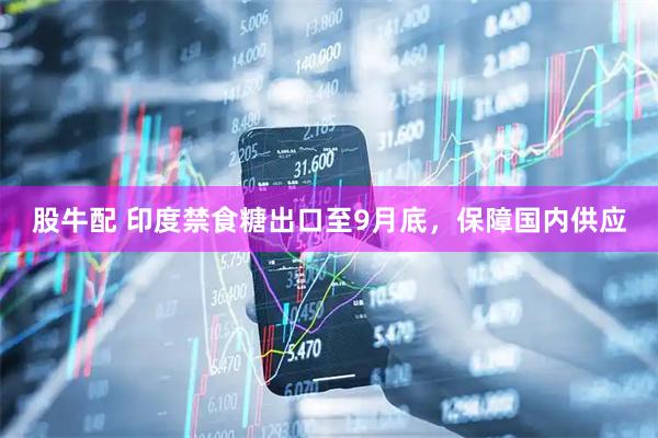 股牛配 印度禁食糖出口至9月底，保障国内供应