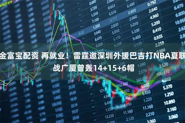 金富宝配资 再就业！雷霆邀深圳外援巴吉打NBA夏联 战广厦曾轰14+15+6帽