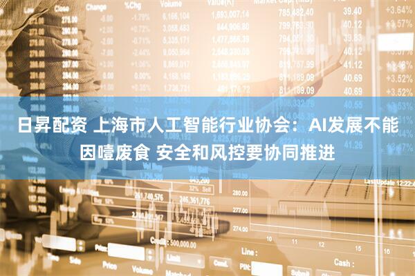 日昇配资 上海市人工智能行业协会：AI发展不能因噎废食 安全和风控要协同推进