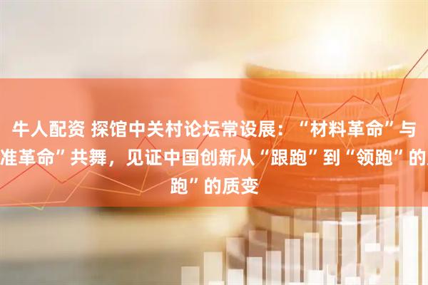 牛人配资 探馆中关村论坛常设展：“材料革命”与“精准革命”共舞，见证中国创新从“跟跑”到“领跑”的质变