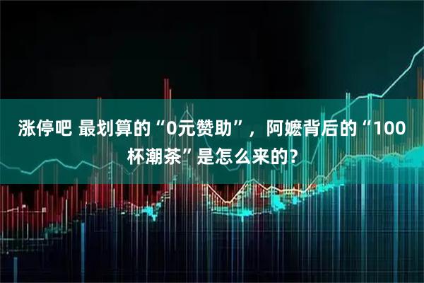涨停吧 最划算的“0元赞助”，阿嬷背后的“100杯潮茶”是怎么来的？