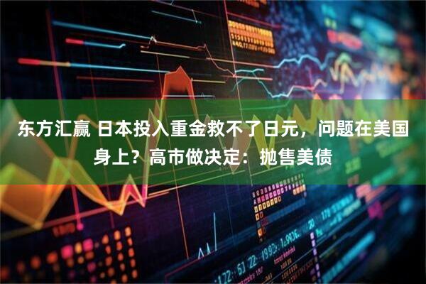 东方汇赢 日本投入重金救不了日元,问题在美国身上?高市做决定:抛售美债