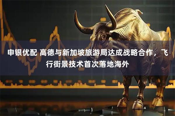 申银优配 高德与新加坡旅游局达成战略合作，飞行街景技术首次落地海外