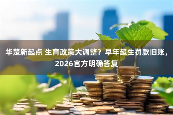 华楚新起点 生育政策大调整？早年超生罚款旧账，2026官方明确答复