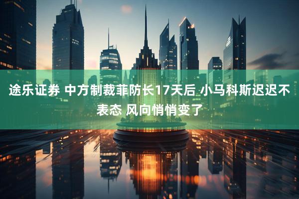 途乐证券 中方制裁菲防长17天后 小马科斯迟迟不表态 风向悄悄变了