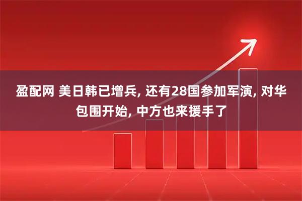 盈配网 美日韩已增兵, 还有28国参加军演, 对华包围开始, 中方也来援手了