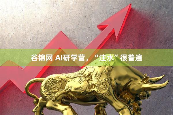 谷锦网 AI研学营，“注水”很普遍