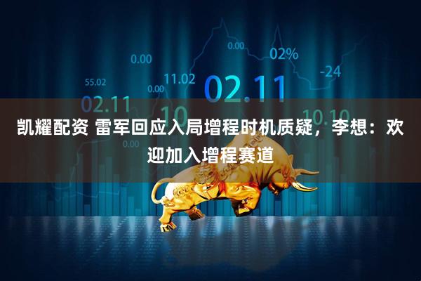 凯耀配资 雷军回应入局增程时机质疑，李想：欢迎加入增程赛道